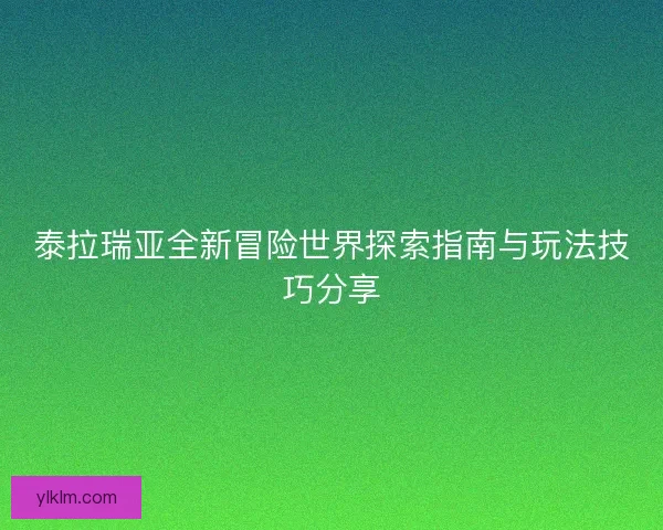 泰拉瑞亚全新冒险世界探索指南与玩法技巧分享