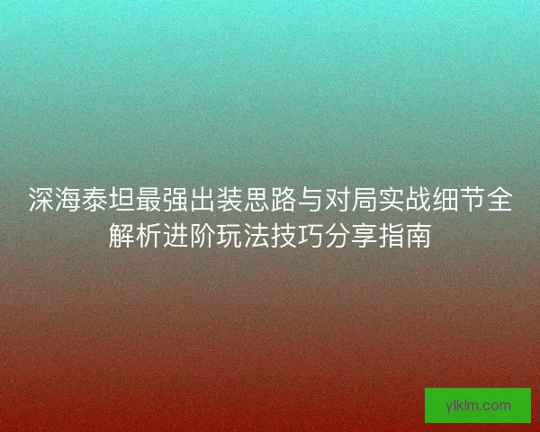 深海泰坦最强出装思路与对局实战细节全解析进阶玩法技巧分享指南