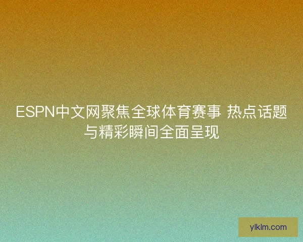 ESPN中文网聚焦全球体育赛事 热点话题与精彩瞬间全面呈现