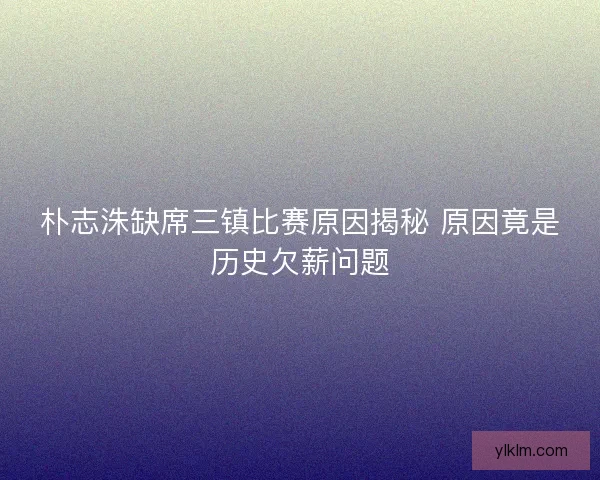 朴志洙缺席三镇比赛原因揭秘 原因竟是历史欠薪问题