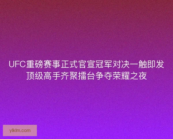 UFC重磅赛事正式官宣冠军对决一触即发顶级高手齐聚擂台争夺荣耀之夜